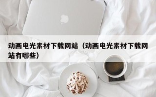 诸暨动画电光素材下载网站（动画电光素材下载网站有哪些）