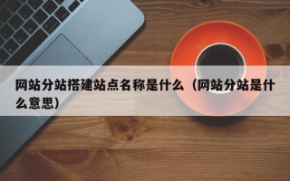 诸暨网站分站搭建站点名称是什么（网站分站是什么意思）