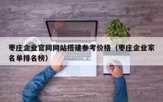 诸暨枣庄企业官网网站搭建参考价格（枣庄企业家名单排名榜）