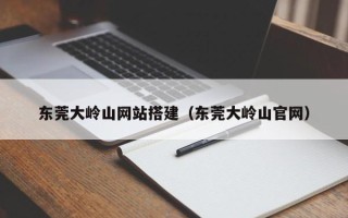 诸暨东莞大岭山网站搭建（东莞大岭山官网）
