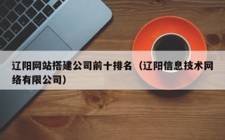 诸暨辽阳网站搭建公司前十排名（辽阳信息技术网络有限公司）