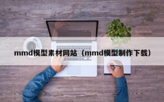 诸暨mmd模型素材网站（mmd模型制作下载）