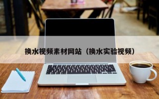 诸暨换水视频素材网站（换水实验视频）