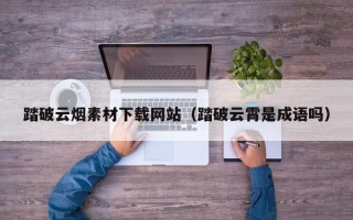 诸暨踏破云烟素材下载网站（踏破云霄是成语吗）