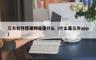 诸暨三方软件搭建网站是什么（什么是三方app）