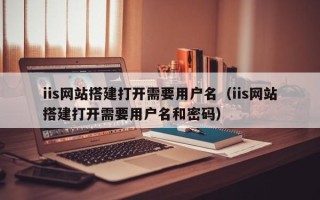 诸暨iis网站搭建打开需要用户名（iis网站搭建打开需要用户名和密码）