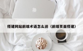 诸暨搭建网站前端术语怎么说（前端页面搭建）