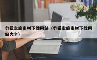 诸暨剪辑走廊素材下载网站（剪辑走廊素材下载网站大全）
