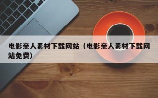 诸暨电影亲人素材下载网站（电影亲人素材下载网站免费）