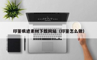 诸暨印鉴痕迹素材下载网站（印鉴怎么做）
