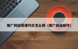 诸暨推广网站搭建均价怎么做（推广网站制作）