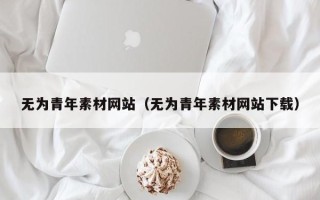 诸暨无为青年素材网站（无为青年素材网站下载）