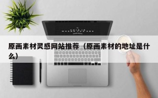 诸暨原画素材灵感网站推荐（原画素材的地址是什么）
