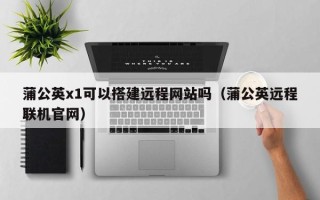 诸暨蒲公英x1可以搭建远程网站吗（蒲公英远程联机官网）