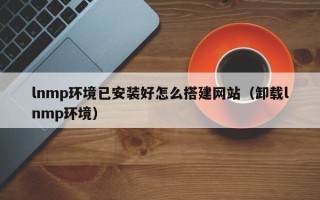 诸暨lnmp环境已安装好怎么搭建网站（卸载lnmp环境）